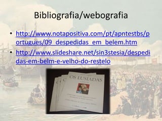 Bibliografia/webografia
• http://www.notapositiva.com/pt/apntestbs/p
ortugues/09_despedidas_em_belem.htm
• http://www.slideshare.net/sin3stesia/despedi
das-em-belm-e-velho-do-restelo
 