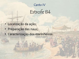 Estrofe 84
• Localização da ação;
• Preparação das naus;
• Caracterização dos marinheiros.
Canto IV
 