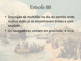 Estrofe 88
• Descrição da multidão no dia da partida onde
muitos deles já se encontravam tristes e com
saudade;
• Os navegadores vinham em procissão, a rezar.
 