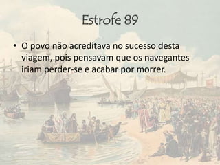 Estrofe 89
• O povo não acreditava no sucesso desta
viagem, pois pensavam que os navegantes
iriam perder-se e acabar por morrer.
 