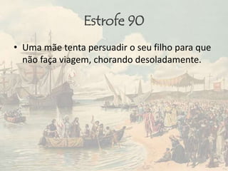 Estrofe 90
• Uma mãe tenta persuadir o seu filho para que
não faça viagem, chorando desoladamente.
 