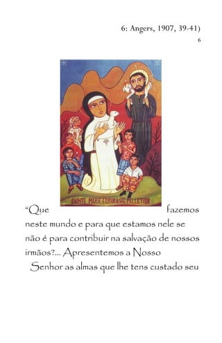 6: Angers, 1907, 39-41)
6
“Que fazemos
neste mundo e para que estamos nele se
não é para contribuir na salvação de nossos
irmãos?... Apresentemos a Nosso
Senhor as almas que lhe tens custado seu
 