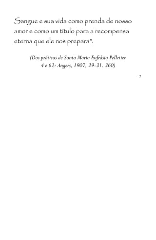 Sangue e sua vida como prenda de nosso
amor e como um título para a recompensa
eterna que ele nos prepara”.
(Das práticas de Santa Maria Eufrásia Pelletier
4 e 62: Angers, 1907, 29-31. 360)
7
 