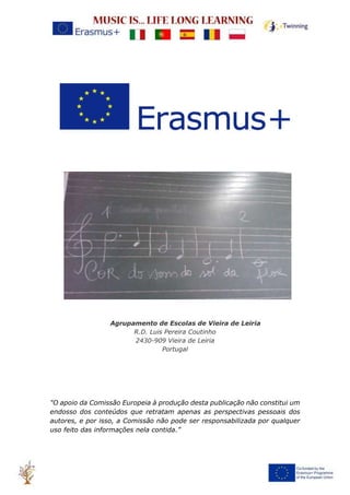 Agrupamento de Escolas de Vieira de Leiria
R.D. Luis Pereira Coutinho
2430-909 Vieira de Leiria
Portugal
"O apoio da Comissão Europeia à produção desta publicação não constitui um
endosso dos conteúdos que retratam apenas as perspectivas pessoais dos
autores, e por isso, a Comissão não pode ser responsabilizada por qualquer
uso feito das informações nela contida.”
 