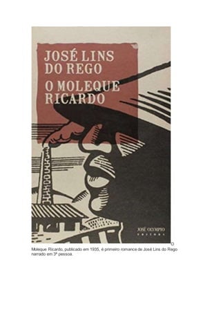O
Moleque Ricardo, publicado em 1935, é primeiro romance de José Lins do Rego
narrado em 3ª pessoa.
 