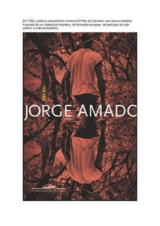Em 1932, publicou seu primeiro romance O País do Carnaval, que narra a tentativa
frustrada de um intelectual brasileiro, de formação europeia, de participar da vida
política e cultural brasileira
 
