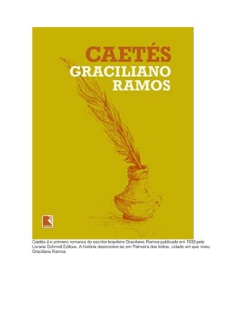Caetés é o primeiro romance do escritor brasileiro Graciliano Ramos publicado em 1933 pela
Livraria Schmidt Editora. A história desenvolve-se em Palmeira dos índios, cidade em que viveu
Graciliano Ramos
 