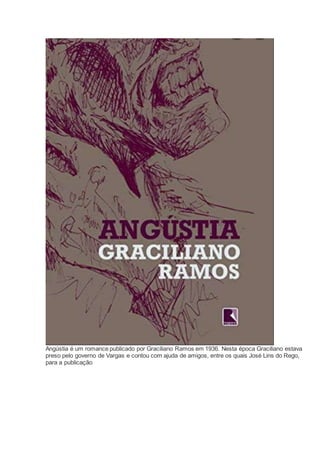 Angústia é um romance publicado por Graciliano Ramos em 1936. Nesta época Graciliano estava
preso pelo governo de Vargas e contou com ajuda de amigos, entre os quais José Lins do Rego,
para a publicação
 