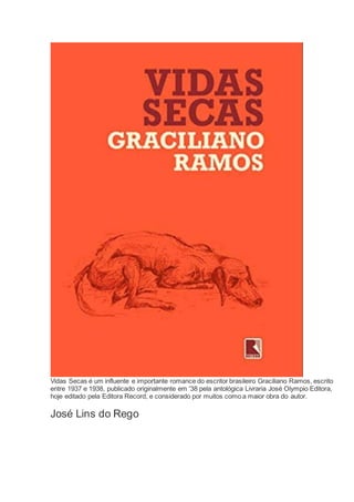 Vidas Secas é um influente e importante romance do escritor brasileiro Graciliano Ramos, escrito
entre 1937 e 1938, publicado originalmente em '38 pela antológica Livraria José Olympio Editora,
hoje editado pela Editora Record, e considerado por muitos como a maior obra do autor.
José Lins do Rego
 