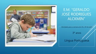 E.M. “GERALDO
JOSÉ RODRIGUES
ALCKMIN”
Atividade para a semana de 26 a 30 de abril
3º anos
Língua Portuguesa
 