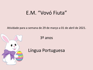 E.M. “Vovó Fiuta”
Atividade para a semana de 29 de março a 01 de abril de 2021.
3º anos
Língua Portuguesa
 