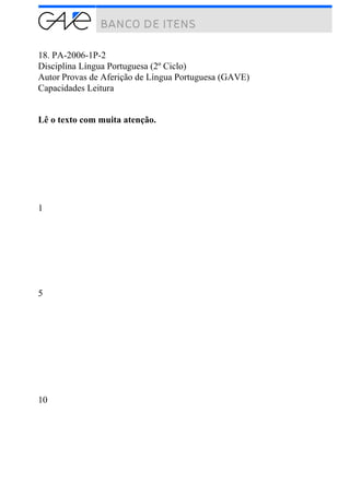 18. PA-2006-1P-2
Disciplina Língua Portuguesa (2º Ciclo)
Autor Provas de Aferição de Língua Portuguesa (GAVE)
Capacidades Leitura
Lê o texto com muita atenção.
1
5
10
 