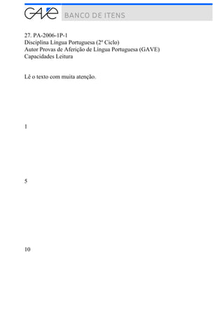 27. PA-2006-1P-1
Disciplina Língua Portuguesa (2º Ciclo)
Autor Provas de Aferição de Língua Portuguesa (GAVE)
Capacidades Leitura
Lê o texto com muita atenção.
1
5
10
 