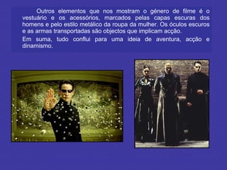 Outros elementos que nos mostram o género de filme é o vestuário e os acessórios, marcados pelas capas escuras dos homens e pelo estilo metálico da roupa da mulher. Os óculos escuros e as armas transportadas são objectos que implicam acção. Em suma, tudo conflui para uma ideia de aventura, acção e dinamismo.  