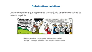 Substantivos coletivos
Uma única palavra que representa um conjunto de seres ou coisas da
mesma espécie.
Na tirinha acima, Hagar usa o substantivo coletivo
"equipe": pessoas reunidas com um propósito comum.
 