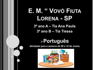 E. M. “ VOVÓ FIUTA
LORENA - SP
3º ano A – Tia Ana Paula
3º ano B – Tia Tiessa
Português
Atividade para a semana de 08 a 12 de Junho
 