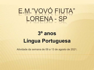 E.M.”VOVÓ FIUTA”
LORENA - SP
3º anos
Língua Portuguesa
Atividade da semana de 09 a 13 de agosto de 2021.
 