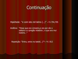 Continuação Hipérbole: “ e com isto mil latins (…)”  -> V.794,795  Anáfora: “ Disse que era Limoeiro,e ora por ele o salteiro e o pregão vitatório ; e que era mui notório…” Repetição: “Entra, entra no batel(…)” -> V. 812  