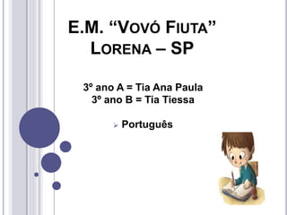 E.M. “VOVÓ FIUTA”
LORENA – SP
3º ano A = Tia Ana Paula
3º ano B = Tia Tiessa
 Português
 