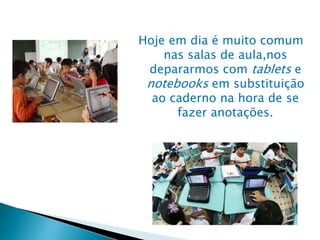 Hoje em dia é muito comum
nas salas de aula,nos
depararmos com tablets e
notebooks em substituição
ao caderno na hora de se
fazer anotações.
 