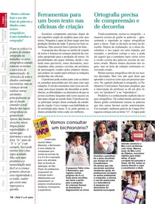 Muitos criticam         Ferramentas para                                       Ortografia precisa
            Portuguesa
              Língua




                         hoje o uso das
                         listas de palavras e     um bom texto nas                                       de compreensão e
                         ditados como
                         treinos
                                                  oficinas de criação                                    de decoreba
Pluralidade
  Cultural




                         ortográficos.                Escritores competentes precisam dispor de              Tradicionalmente, ensina-se ortografia – a
                         Como trabalhar a         um repertório amplo de modelos para criar seus         maneira correta de grafar as palavras – apre-
                         ortografia?              textos. Ninguém é capaz de fazer surgir uma boa        sentando e repetindo as regras ortográficas
                                                  produção literária do nada. É preciso ter boas re-     para a classe. Tudo se dá meio na base da de-
  Geografia




                                                  ferências. Para escrever bem é preciso ler bem.        coreba. Depois da explanação, se o aluno de-
                         O que se critica é a         A proposta das oficinas ou ateliês de criação      sobedece a tais regras em uma redação, por




                    ?
                         prática de ensinar       de textos é fornecer às crianças material de con-      exemplo, o professor corrige o erro, e pode
                         ortografia ou            sulta apropriado para a produção de textos. As         até sugerir que o estudante copie várias vezes
                         trabalhar os erros       possibilidades são quase infinitas, desde o ma-        a versão correta das palavras escritas de ma-
Ambiente




                         ortográficos usando
  Meio




                                                  terial mais previsível, como dicionários, enci-        neira errada. Muitos alunos decoram tais re-
                         somente os treinos       clopédias, atlas, jornais e revistas, até um banco     gras, mas na hora da redação continuam es-
                         e exercícios de          de personagens criados pelos próprios alunos,          crevendo errado.
                         memorização. As          que podem ser usados para reforçar as redações             Muitas normas ortográficas têm de ser mes-
Naturais
Ciências




                         correções de texto e     produzidas nas oficinas.                               mo decoradas. Mas isso não quer dizer que
                         ditados continuam            O professor pode avaliar junto com os alunos       aprender a escrever certo seja um processo pas-
                         necessários, mas as      os caminhos percorridos por eles para criar suas       sivo. No capítulo dedicado à ortografia, os Pa-
                                                  redações. É um dos momentos mais ricos nas ofi-        râmetros Curriculares Nacionais propõem que
                         crianças devem
                                                  cinas, pois nesse instante são discutidas as prefe-    a intervenção do professor se dê em dois ní-
Educação




                         realizar outras
  Física




                                                  rências, as dificuldades e as alternativas de que os   veis: no “produtivo” e no “reprodutivo”.
                         atividades,              jovens escritores lançaram mão (com sucesso ou             Produtivo é o conhecimento explícito das re-
                         principalmente as        não) para chegar ao enredo final. O professor de-      gras ortográficas. Tal conhecimento permite aos
                         que as façam             ve participar sempre dessa avaliação da estraté-       alunos grafar corretamente mesmo as palavras
                         entender a real          gia de criação. Com o tempo, essa habilidade se-       que eles nunca haviam escrito anteriormente.
  Saúde




                         função das regras        rá assimilada pela classe. E aí, pode apostar, os      Um exemplo: nenhuma palavra da Língua Por-
                         ortográficas ou          alunos produzirão textos cada vez melhores.            tuguesa começa com as letras “rr”. A regra pode
                         gramaticais.
                         Apesar das muitas
Orientação
  Sexual




                         exceções, nossa                      Vamos consultar
                         língua possui
                         regularidades. A                      um bichionário?
                         norma que
  História




                         determina o uso da
                         letra “m” antes de               Criado pelo
                                                  escritor Nilson
                         “b” e “p” é um           Machado, o Bichionário
                                                                                                                                    Iolanda construiu o
                                                                                                                                    Meu Livro de Bichos
                         exemplo. Você pode
  Matemática




                                                  é uma coleção de                                                                  com rimas. Marcos,
                         ensinar isso como        minipoesias com                                                                   autor do Meu Livro
                         regra acabada.           nomes de animais de                                                               de Objetos, encontrou
                                                                                                         Comidas e gulodices        objetos para todas
                         Mas será mais            A a Z e foi a inspiração
                                                                                                         foi o tema escolhido       letras. O texto
                                                  para uma atividade                                                                corrigido foi passado a
                         produtivo e a                                                                   por Soraya em seu
                                                  feita na Escola de                                     Comidionário.              limpo. No fim, todos os
                         memorização mais         Aplicação, de São                                      Os alunos que não          alunos fizeram a capa
  Arte




                         fácil se a criança       Paulo. As professoras       O pequeno Fábio criou      escreviam sozinhos         e escolheram o título
                                                                              o Nominário, que           receberam ajuda. As
                         primeiro observar        propuseram às               registra nomes             professoras corrigiam
                         essa regularidade e,     crianças recém-             próprios de A a Z.         os textos enfatizando
                                                  alfabetizadas que           Cada aluno escolheu        a ortografia, a clareza,
                         só então, souber                                     seu tema e partiu          o uso de maiúsculas
                                                  preparassem os
  Ética




                         que existe uma           próprios minidicionários
                                                                              para a pesquisa.           e a redundância.
                         regra para a                                         As crianças fizeram        A pesquisa em
                                                  temáticos. Acompanhe        as ilustrações e           dicionários foi
                         questão.                 a experiência.              diagramaram os livros      bastante encorajado


                         14 - PCN 1ª a 4ª série
 