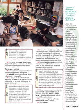 Agora não se
                                                                                                    ensina mais o
                                                                                                    bê-á-bá? Não se
                                                                                                    deve mais usar
                                                                                                    a cartilha no
                                                                                                    processo de
                                                                                                    alfabetização?

                                                                                                    Não é isso.
                                                                                                    Evidentemente é




                                                                                                    ?
                                                                                                    possível aprender
                                                                                                    a ler e a escrever
                                                                                                    com as
                                                                                                    tradicionais
                                                                                                    cartilhas, que
                                                                                                    usam o método da
                                                                                                    silabação. Nesse
                                                                                                    método tem-se por
                                                                                                    hábito ministrar o
                                                                                                    ensino da Língua
                                                                                                    Portuguesa em
                                                                                                    dois estágios. No
                                                      s Desenvolver estratégias de escrita,         primeiro (o da
       Crianças adoram histórias em
                                                  como planejar o texto, redigir rascunhos, relê-
       quadrinhos. Peça a elas que                                                                  alfabetização),
Dica




                                                  los e cuidar da apresentação. Todo texto é
       transcrevam os diálogos dos
                                                  provisório e sempre pode ser melhorado. Nem
                                                                                                    apresenta-se o
       balõezinhos. Elas usarão os                                                                  sistema alfabético
       dois-pontos, o travessão ou as aspas.      mesmo escritores experimentados produzem
                                                  textos finais na primeira tentativa; eles         da escrita,
                                                  também modificam e aprimoram suas obras.          representando os
    s Eles devem saber separar o discurso             s Compor textos coerentes com base em         sons das palavras
direto do indireto e marcar turnos do diálogo     trechos oriundos de fontes diversas, que          graficamente.
utilizando aspas, travessão ou dois-pontos.       podem ser uma combinação de produções             Na etapa seguinte
                                                  escritas ou criadas oralmente.                    é feito o estudo
No segundo ciclo                                                                                    da língua
    s Formar critérios para selecionar leituras          Proponha aos alunos fazer uma              propriamente dita,
e desenvolver padrões de gosto pessoal.                  revisão dos termos empregados              com exercícios de
    s Acentuar palavras utilizando as regras             como marcadores de tempo. Além de
                                                         aumentar o repertório da turma, que
                                                                                                    redação e treinos
relacionadas à tonicidade.
                                                  Dica




    s As crianças devem saber explorar                   repete as expressões “era uma vez” ou      ortográficos e
diferentes modalidades de leitura, como ler              “antigamente”, o exercício permitirá       gramaticais.
para revisar, ler para obter informações, ler            situar os textos em épocas diferentes,     Atualmente se
                                                         no futuro ou no passado. São termos        percebe que o
para se divertir etc.
                                                         como: “há muitos anos”,“antes disso”,      processo de ensino
                                                         “muito tempo depois” etc.
       Uma regra de ouro: nunca deve                                                                baseado na
       ser dado um texto ao aluno sem                                                               silabação é
       explicar para que serve e o que               s Utilizar os recursos coesivos oferecidos     desnecessário e
       se pode extrair dele. Uma boa              pelo sistema de pontuação e pelo uso de           lento. Não é
Dica




       atividade é distribuir a parte
                                                  conectivos adequados, manter o tempo              preciso dominar o
       do jornal que traz o roteiro cultural
                                                  verbal e empregar expressões que marcam           bê-á-bá, presente
       e pedir aos alunos que localizem,
                                                  temporalidade e causalidade.
       por exemplo, o cinema mais                                                                   nas cartilhas, para
       próximo da escola ou o espetáculo             s Empregar as regências verbais e as
                                                  concordâncias verbal e nominal.
                                                                                                    depois avançar no
       de teatro mais barato.
                                                     s Fazer resumos.
                                                                                                    ensino da língua.

                                                                                                     PCN 1ª a 4ª série -   7
 