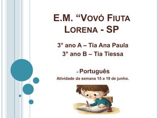 E.M. “VOVÓ FIUTA
LORENA - SP
3° ano A – Tia Ana Paula
3° ano B – Tia Tiessa
Português
Atividade da semana 15 a 19 de junho.
 