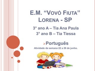 E.M. “VOVÓ FIUTA”
LORENA - SP
3° ano A – Tia Ana Paula
3° ano B – Tia Tiessa
Português
Atividade da semana 22 a 26 de junho.
 