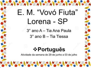 E. M. “Vovó Fiuta”
Lorena - SP
3° ano A – Tia Ana Paula
3° ano B – Tia Tiessa
Português
Atividade da semana de 29 de junho a 03 de julho
 