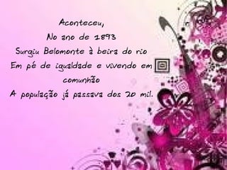 Aconteceu, No ano de 1893 Surgiu Belomonte à beira do rio Em pé de igualdade e vivendo em comunhão A população já passava dos 20 mil. 