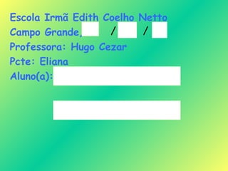 Escola Irmã Edith Coelho Netto Campo Grande,  Professora: Hugo Cezar Pcte: Eliana Aluno(a): / / 