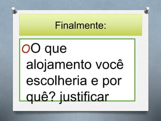 Finalmente: 
OO que 
alojamento você 
escolheria e por 
quê? justificar 
