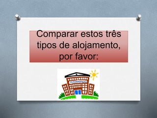 Comparar estos três 
tipos de alojamento, 
por favor: 
 