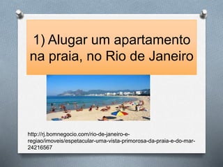 1) Alugar um apartamento 
na praia, no Rio de Janeiro 
http://rj.bomnegocio.com/rio-de-janeiro-e-regiao/ 
imoveis/espetacular-uma-vista-primorosa-da-praia-e-do-mar- 
24216567 
 