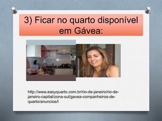 3) Ficar no quarto disponível 
em Gávea: 
http://www.easyquarto.com.br/rio-de-janeiro/rio-de-janeiro- 
capital/zona-sul/gavea-companheiros-de-quarto/ 
anuncios/l 
 