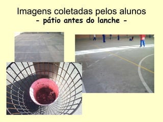 Imagens coletadas pelos alunos - pátio antes do lanche - 