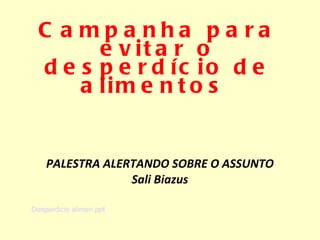 Campanha para evitar o desperdício de alimentos  PALESTRA ALERTANDO SOBRE O ASSUNTO Sali Biazus Desperdicio alimen.ppt 