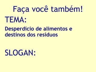 Faça você também! TEMA:  Desperdício de alimentos e  destinos dos resíduos SLOGAN: 