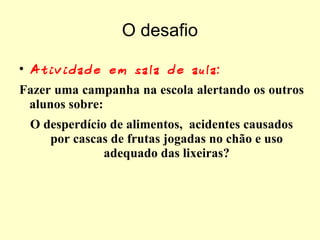 O desafio Atividade em sala de aula:  Fazer uma campanha na escola alertando os outros alunos sobre:  O desperdício de alimentos,  acidentes causados por cascas de frutas jogadas no chão e uso adequado das lixeiras? 