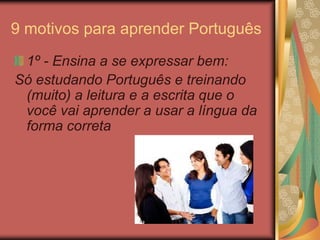 9 motivos para aprender Português
1º - Ensina a se expressar bem:
Só estudando Português e treinando
(muito) a leitura e a escrita que o
você vai aprender a usar a língua da
forma correta
 
