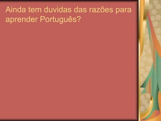 Ainda tem duvidas das razões para
aprender Português?
 