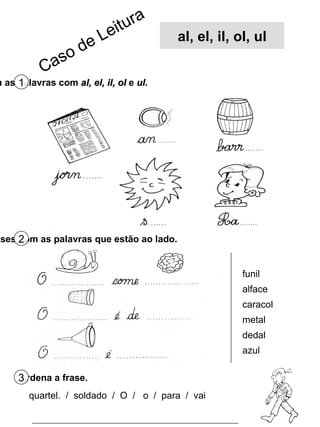 Completa as palavras com  al, el, il, ol  e  ul . 1 Completa as frases com as palavras que estão ao lado. 2 Ordena a frase. 3 quartel.  /  soldado  /  O  /  o  /  para  /  vai funil alface caracol metal dedal azul Caso de Leitura al, el, il, ol, ul 