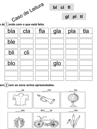 Completa de acordo com o que está feito. 1 Completa as palavras com os sons acima apresentados. 2 bla cla fla gla pla tla ble bli cli blo glo ____res bici____ta ____nta ____sa ____rim ____bo Caso de Leitura bl  cl  fl gl  pl  tl 