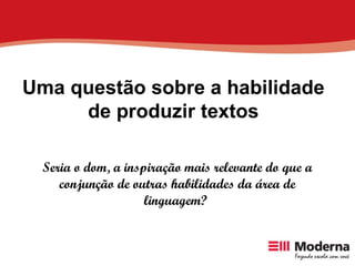 Seria o dom, a inspiração mais relevante do que a conjunção de outras habilidades da área de linguagem?     Uma questão sobre a habilidade de produzir textos 