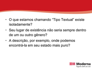 O que estamos chamando “Tipo Textual” existe isoladamente? Seu lugar de existência não seria sempre dentro de um ou outro gênero? A descrição, por exemplo, onde podemos encontrá-la em seu estado mais puro? 