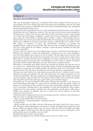 CÁTEDRA DE PORTUGUÊS
Apostila para Compreensão Leitora
2020
33 |
Crônica 2
Uma tese é uma tese (Mário Prata)
Sabe tese, de faculdade? Aquela que se defendem? Com unhas e dentes? É dessa tese que eu
estou falando. Você deve conhecer pelo menos uma pessoa que já defendeu uma tese. Ou esteja
defendendo. Sim, uma tese é defendida. Ela é feita para ser atacada pela banca, que são aquelas
pessoas que gostam de botar banca.
As teses são todas maravilhosas. Em tese. Você acompanha uma pessoa meses, anos, séculos,
defendendo uma tese. Palpitantes assuntos. Tem tese que não acaba nunca, que acompanha o
elemento para a velhice. Tem até teses pós-morte. O mais interessante na tese é que, quando
nos contam, são maravilhosas, intrigantes. A gente fica curiosa, acompanha o sofrimento do
autor, anos a fio. Aí ele publica, te dá uma cópia e é sempre – sempre – uma decepção. Em tese.
Impossível ler uma tese de cabo a rabo. São chatíssimas. É uma pena que as teses sejam escritas
apenas para o julgamento da banca circunspeta, sisuda e compenetrada em si mesma. E nós?
Sim, porque os assuntos, já disse, são maravilhosos, cativantes, as pessoas são
inteligentíssimas. Temas do arco-da-velha. Mas toda tese fica no rodapé da história. Pra que
tanto sic e tanto apud? Sic me lembra o Pasquim e apud não parece candidato do PFL para
vereador? Apud Neto.
Escrever uma tese é quase um voto de pobreza que a pessoa se autodecreta. O mundo para, o
dinheiro entra apertado, os filhos são abandonados, o marido que se vire. Estou acabando a
tese. Essa frase significa que a pessoa vai sair do mundo. Não por alguns dias, mas anos. Tem
gente que nunca mais volta. E, depois de terminada a tese, tem a revisão da tese, depois tem a
defesa da tese. E, depois da defesa, tem a publicação. E, é claro, intelectual que se preze, logo
em seguida embarca noutra tese. São os profissionais, em tese. O pior é quando convidam a
gente para assistir à defesa. Meu Deus, que sono. Não em tese, na prática mesmo.
Orientados e orientandos (que nomes atuais!) são unânimes em afirmar que toda tese tem de
ser – tem de ser! – daquele jeito. É pra não entender, mesmo. Tem de ser formatada assim. Que
na Sorbonne é assim, que em Coimbra também. Na Sorbonne, desde 1257. Em Coimbra, mais
moderna, desde 1290. Em tese (e na prática) são 700 anos de muita tese e pouca prática.
Acho que, nas teses, tinha de ter uma norma em que, além da tese, o elemento teria de fazer
também uma tesão (tese grande). Ou seja, uma versão para nós, pobres ignorantes que não
votamos no Apud Neto. Ou seja, o elemento (ou a elementa) passa a vida a estudar um assunto
que nos interessa e nada. Pra quê? Pra virar mestre, doutor? E daí? Se ele estudou tanto aquilo,
acho impossível que ele não queira que a gente saiba a que conclusões chegou.
Tem gente que vai para os Estados Unidos, para a Europa, para terminar a tese. Vão lá nas
fontes. Descobrem maravilhas. E a gente não fica sabendo de nada. Só aqueles sisudos da
banca. E o cara dá logo um dez com louvor. Louvor para quem? Que exaltação, que encômio é
isso? E tem mais: as bolsas para os que defendem as teses são uma pobreza. Tem viagens,
compra de livros caros, horas na Internet da vida, separações, pensão para os filhos que a
mulher levou embora. É, defender uma tese é mesmo um voto de pobreza, já diria São
Francisco de Assis. Em tese.
Tenho um casal de amigos que há uns dez anos prepara suas teses. Cada um, uma. Dia desses a
filha, de 10 anos, no café da manhã, ameaçou:
– Não vou mais estudar! Não vou mais na escola.
Os dois pararam – momentaneamente – de pensar nas teses.
– O quê? Pirou?
– Quero estudar mais, não. Olha vocês dois. Não fazem mais nada na vida. É só a tese, a tese, a
tese. Não pode comprar bicicleta por causa da tese. A gente não pode ir para a praia por causa
da tese. Tudo é pra quando acabar a tese. Até trocar o pano do sofá. Se eu estudar vou acabar
numa tese. Quero estudar mais, não. Não me deixam nem mexer mais no computador. Vocês
acham mesmo que eu vou deletar a tese de vocês?
Pensando bem, até que não é uma má ideia!
Quando é que alguém vai ter a prática ideia de escrever uma tese sobre a tese?
 