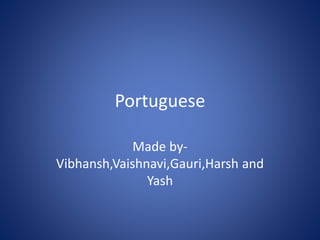 Portuguese 
Made by- 
Vibhansh,Vaishnavi,Gauri,Harsh and 
Yash 
 