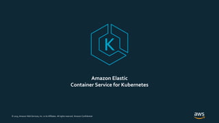 © 2019, Amazon Web Services, Inc. or its Affiliates. All rights reserved. Amazon Confidential
Amazon Elastic
Container Service for Kubernetes
 