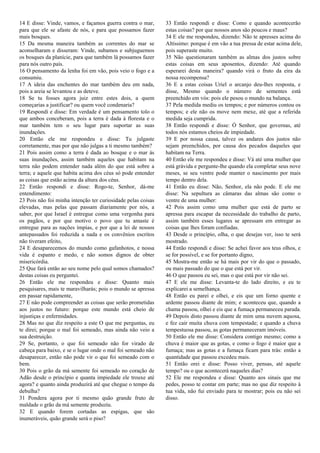 14 E disse: Vinde, vamos, e façamos guerra contra o mar,
para que ele se afaste de nós, e para que possamos fazer
mais bosques.
15 Da mesma maneira também as correntes do mar se
aconselharam e disseram: Vinde, subamos e subjuguemos
os bosques da planície, para que também lá possamos fazer
para nós outro país.
16 O pensamento da lenha foi em vão, pois veio o fogo e a
consumiu.
17 A ideia das enchentes do mar também deu em nada,
pois a areia se levantou e as deteve.
18 Se tu fosses agora juiz entre estes dois, a quem
começarias a justificar? ou quem você condenaria?
19 Respondi e disse: Em verdade é um pensamento tolo o
que ambos conceberam, pois a terra é dada à floresta e o
mar também tem o seu lugar para suportar as suas
inundações.
20 Então ele me respondeu e disse: Tu julgaste
corretamente, mas por que não julgas a ti mesmo também?
21 Pois assim como a terra é dada ao bosque e o mar às
suas inundações, assim também aqueles que habitam na
terra não podem entender nada além do que está sobre a
terra; e aquele que habita acima dos céus só pode entender
as coisas que estão acima da altura dos céus.
22 Então respondi e disse: Rogo-te, Senhor, dá-me
entendimento:
23 Pois não foi minha intenção ter curiosidade pelas coisas
elevadas, mas pelas que passam diariamente por nós, a
saber, por que Israel é entregue como uma vergonha para
os pagãos, e por que motivo o povo que tu amaste é
entregue para as nações ímpias, e por que a lei de nossos
antepassados foi reduzida a nada e os convênios escritos
não tiveram efeito,
24 E desaparecemos do mundo como gafanhotos, e nossa
vida é espanto e medo, e não somos dignos de obter
misericórdia.
25 Que fará então ao seu nome pelo qual somos chamados?
destas coisas eu perguntei.
26 Então ele me respondeu e disse: Quanto mais
pesquisares, mais te maravilharás; pois o mundo se apressa
em passar rapidamente,
27 E não pode compreender as coisas que serão prometidas
aos justos no futuro: porque este mundo está cheio de
injustiças e enfermidades.
28 Mas no que diz respeito a este O que me perguntas, eu
te direi; porque o mal foi semeado, mas ainda não veio a
sua destruição.
29 Se, portanto, o que foi semeado não for virado de
cabeça para baixo, e se o lugar onde o mal foi semeado não
desaparecer, então não pode vir o que foi semeado com o
bem.
30 Pois o grão da má semente foi semeado no coração de
Adão desde o princípio e quanta impiedade ele trouxe até
agora? e quanto ainda produzirá até que chegue o tempo da
debulha?
31 Pondera agora por ti mesmo quão grande fruto de
maldade o grão da má semente produziu.
32 E quando forem cortadas as espigas, que são
inumeráveis, quão grande será o piso?
33 Então respondi e disse: Como e quando acontecerão
estas coisas? por que nossos anos são poucos e maus?
34 E ele me respondeu, dizendo: Não te apresses acima do
Altíssimo: porque é em vão a tua pressa de estar acima dele,
pois superaste muito.
35 Não questionaram também as almas dos justos sobre
estas coisas em seus aposentos, dizendo: Até quando
esperarei desta maneira? quando virá o fruto da eira da
nossa recompensa?
36 E a estas coisas Uriel o arcanjo deu-lhes resposta, e
disse, Mesmo quando o número de sementes está
preenchido em vós: pois ele pesou o mundo na balança.
37 Pela medida mediu os tempos; e por números contou os
tempos; e ele não os move nem mexe, até que a referida
medida seja cumprida.
38 Então respondi e disse: Ó Senhor, que governas, até
todos nós estamos cheios de impiedade.
39 E por nossa causa, talvez os andares dos justos não
sejam preenchidos, por causa dos pecados daqueles que
habitam na Terra.
40 Então ele me respondeu e disse: Vá até uma mulher que
está grávida e pergunte-lhe quando ela completar seus nove
meses, se seu ventre pode manter o nascimento por mais
tempo dentro dela.
41 Então eu disse: Não, Senhor, ela não pode. E ele me
disse: Na sepultura as câmaras das almas são como o
ventre de uma mulher:
42 Pois assim como uma mulher que está de parto se
apressa para escapar da necessidade do trabalho de parto,
assim também esses lugares se apressam em entregar as
coisas que lhes foram confiadas.
43 Desde o princípio, olha, o que desejas ver, isso te será
mostrado.
44 Então respondi e disse: Se achei favor aos teus olhos, e
se for possível, e se for portanto digno,
45 Mostra-me então se há mais por vir do que o passado,
ou mais passado do que o que está por vir.
46 O que passou eu sei, mas o que está por vir não sei.
47 E ele me disse: Levanta-te do lado direito, e eu te
explicarei a semelhança.
48 Então eu parei e olhei, e eis que um forno quente e
ardente passou diante de mim; e aconteceu que, quando a
chama passou, olhei e eis que a fumaça permaneceu parada.
49 Depois disto passou diante de mim uma nuvem aquosa,
e fez cair muita chuva com tempestade; e quando a chuva
tempestuosa passou, as gotas permaneceram imóveis.
50 Então ele me disse: Considera contigo mesmo; como a
chuva é maior que as gotas, e como o fogo é maior que a
fumaça; mas as gotas e a fumaça ficam para trás: então a
quantidade que passou excedeu mais.
51 Então orei e disse: Posso viver, pensas, até aquele
tempo? ou o que acontecerá naqueles dias?
52 Ele me respondeu e disse: Quanto aos sinais que me
pedes, posso te contar em parte; mas no que diz respeito à
tua vida, não fui enviado para te mostrar; pois eu não sei
disso.
 