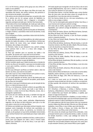 4 E o rei lhe honrou, porque achou graça aos seus olhos em
todos os seus pedidos.
5 Também subiram com ele alguns dos filhos de Israel, dos
sacerdotes dos levitas, dos santos cantores, dos porteiros e
dos ministros do templo, a Jerusalém,
6 No sétimo ano do reinado de Artexerxes, no quintomês, este
foi o sétimo ano do rei; porque saíram de Babilônia no
primeiro dia do primeiro mês e chegaram a Jerusalém,
segundo a próspera jornada que o Senhor lhes havia dado.
7 Pois Esdras tinhamuita habilidade, de modo que nada omitiu
da lei e dos mandamentos do Senhor, mas ensinou a todo o
Israel as ordenanças e os julgamentos.
8 Ora, a cópia da comissão, que foi escrita pelo rei Artexerxes,
e chegou a Esdras, o sacerdote e leitor da lei do Senhor, é esta
que se segue;
9 O rei Artexerxes a Esdras, sacerdote e leitor da lei do Senhor,
envia saudações:
10 Tendo decidido agir com benevolência, dei ordem para que
aqueles da nação dos judeus, e dos sacerdotes e levitas que
estão dentro do nosso reino, que estejam dispostos e
desejosos, vão contigo a Jerusalém.
11 Portanto, todos os que desejarem isso, partam contigo,
como pareceu bem a mim e a meus sete amigos, os
conselheiros;
12 Para que atentem para os assuntos da Judéia e de
Jerusalém, de acordo com o que está na lei do Senhor;
13 E leve ao Senhor em Jerusalém os presentes que eu e meus
amigos prometemos ao Senhor de Israel, e todo o ouro e prata
que pudermos encontrar no país de Babilônia,
14 Com também aquilo que é dado do povo para o templo do
Senhor seu Deus em Jerusalém: e para que se arrecadem prata
e ouro para novilhos, carneiros e cordeiros, e coisas a eles
pertencentes;
15 Para que ofereçam sacrifícios ao Senhor sobre o altar do
Senhor seu Deus, que está em Jerusalém.
16 E tudo o que tu e teus irmãos fizerem com a prata e o ouro,
façam-no segundo a vontade de teu Deus.
17 E os vasos sagrados do Senhor, que te são dados para uso
do templo do teu Deus, que está em Jerusalém, porás diante
do teu Deus em Jerusalém.
18 E tudo o mais que te lembrares para uso do templo do teu
Deus, tu o darás do tesouro do rei.
19 E eu, o rei Artexerxes, também ordenei aos guardiões dos
tesouros na Síria e na Fenícia, que tudo o que Esdras, o
sacerdote e o leitor da lei do Deus Altíssimo, enviar, eles o
entregarão rapidamente,
20 À soma de cem talentos de prata, e também de trigo até
cem cors, e cem peças de vinho, e outras coisas em
abundância.
21 Que todas as coisas sejam realizadas diligentemente
segundo a lei de Deus ao Deus Altíssimo, para que a ira não
caia sobre o reino do rei e de seus filhos.
22 Ordeno-vos também que não exijais nenhum imposto, nem
qualquer outra imposição, de nenhum dos sacerdotes, ou
levitas, ou cantores santos, ou porteiros, ou ministros do
templo, ou de qualquer um que tenha atividades neste templo,
e que nenhum homem tem autoridade para impor nada sobre
eles.
23 E tu, Esdras, segundo a sabedoria de Deus, ordena juízes e
juízes, para que julguem em toda a Síria e Fenícia todos
aqueles que conhecem a lei de teu Deus; e aos que não o
sabem, ensinarás.
24 E todo aquele que transgredir a lei do teu Deus e do rei será
punido diligentemente, seja com a morte ou outro castigo,
com multa em dinheiro ou com prisão.
25 Então disse Esdras, o escriba: Bendito seja o único Senhor
Deus de meus pais, que pôs estas coisas no coração do rei,
para glorificar a sua casa que está em Jerusalém:
26 E me honrou diante do rei, e de seus conselheiros, e de
todos os seus amigos e nobres.
27 Por isso fui encorajado pela ajuda do Senhor meu Deus, e
reuni homens de Israel para subirem comigo.
28 E estes são os chefes, segundo as suas famílias e diversas
dignidades, que subiram comigo de Babilônia no reinado do
rei Artexerxes:
29 Dos filhos de Finéias, Gérson; dos filhos de Itamar, Gamael;
dos filhos de David, Leto, filho de Sequénias:
30 Dos filhos de Perez, Zacarias; e com ele foram contados
cento e cinquenta homens:
31 Dos filhos de Pahath Moab, Eliaonias, filho de Zaraias, e
com ele duzentos homens:
32 Dos filhos de Zathoe, Sechenias, filho de Jezelus, e com ele
trezentos homens: dos filhos de Adin, Obeth, filho de Jônatas,
e com ele duzentos e cinquenta homens:
33 Dos filhos de Elão, Josias, filho de Gotolias, e com ele
setenta homens:
34 Dos filhos de Safatias, Zaraias, filho de Miguel, e com ele
sessenta e dez homens:
35 Dos filhos de Joabe, Abadias, filho de Jzelus, e com ele
duzentos e doze homens:
36 Dos filhos de Banid, Assalimote, filho de Josafias, e com ele
cento e sessenta homens:
37 Dos filhos de Babi, Zacarias, filho de Bebai, e com ele vinte
e oito homens:
38 Dos filhos de Astath, Johannes, filho de Acatan, e com ele
cento e dez homens:
39 Dos últimos filhos de Adonicam, e estes são os nomes deles:
Eliphalet, Jewel e Samaias, e com eles setenta homens:
40 Dos filhos de Bago, Uthi, filho de Istalcurus, e com ele
setenta homens.
41 E estes eu reuni junto ao rio chamado Theras, onde
armamos nossas tendas por três dias: e então eu os examinei.
42 Mas quando não encontrei ali nenhum dos sacerdotes e
levitas,
43 Então enviei a Eleazar, e a Iduel, e a Masman,
44 E Alnathan, e Mamaias, e Joribas, e Nathan, Eunatan,
Zacharias, e Mosollamon, homens importantes e instruídos.
45 E ordenei-lhes que fossem até Saddeus, o capitão, que
estava no lugar da tesouraria:
46 E ordenou-lhes que falassem a Daddeus, e a seus irmãos, e
aos tesoureiros daquele lugar, que nos enviassem homens que
pudessem exercer o ofício sacerdotal na casa do Senhor.
47 E pela poderosa mão de nosso Senhor eles nos trouxeram
homens hábeis dos filhos de Moli, filho de Levi, filho de Israel,
Asebebia, e seus filhos, e seus irmãos, que eram dezoito.
48 E Asebia, e Annus, e Osaias, seu irmão, dos filhos de
Channuneus, e seus filhos, eram vinte homens.
49 E dos servos do templo que David tinha ordenado, e dos
principais homens para o serviço dos levitas, a saber, os servos
do templo duzentos e vinte, cujo catálogo de nomes foi
mostrado.
50 E ali jurei um jejum aos jovens diante de nosso Senhor, para
desejar-lhe uma jornada próspera tanto para nós como para
os que estavam conosco, para nossos filhos e para o gado:
 